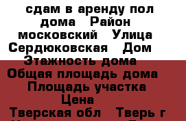 сдам в аренду пол дома › Район ­ московский › Улица ­ Сердюковская › Дом ­ 3 › Этажность дома ­ 1 › Общая площадь дома ­ 50 › Площадь участка ­ 12 000 › Цена ­ 12 000 - Тверская обл., Тверь г. Недвижимость » Дома, коттеджи, дачи аренда   